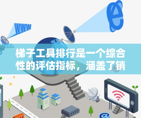 梯子工具排行是一个综合性的评估指标,涵盖了销量、质量、价格、技术性能、行业竞争等多个因素。以下是梯子工具排行的主要要点