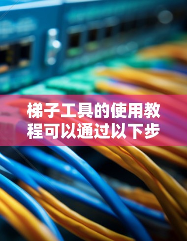 梯子工具的使用教程可以通过以下步骤进行