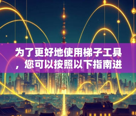 为了更好地使用梯子工具，您可以按照以下指南进行操作