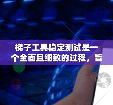 梯子工具稳定测试是一个全面且细致的过程，旨在评估梯子工具在不同环境和条件下下的稳定性。以下是实施该测试的具体步骤