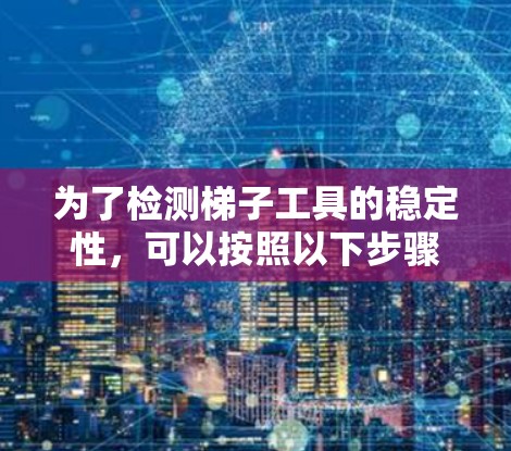 为了检测梯子工具的稳定性,可以按照以下步骤进行