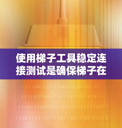 使用梯子工具稳定连接测试是确保梯子在各种条件下仍然稳固的一种方法。以下是详细的步骤和注意事项