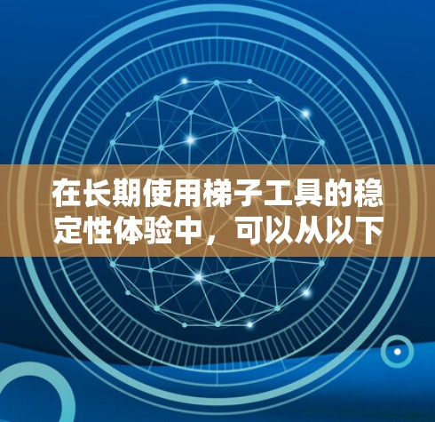 在长期使用梯子工具的稳定性体验中,可以从以下几个方面进行总结和改进