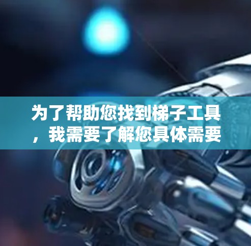 为了帮助您找到梯子工具，我需要了解您具体需要什么工具。以下是一些可能相关的工具推荐