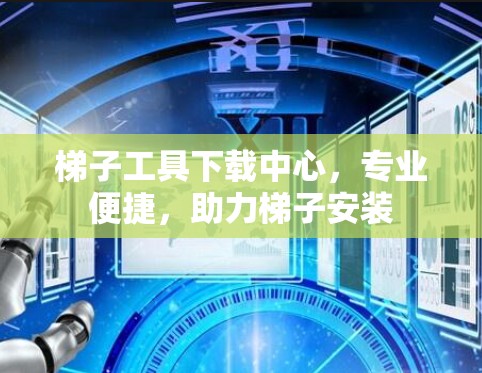 梯子工具下载中心，专业便捷，助力梯子安装