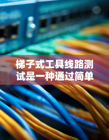 梯子式工具线路测试是一种通过简单工具和基本测试方法来检测电路设备状态的工程测试方法。以下是对该领域的详细介绍