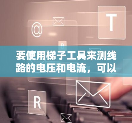 要使用梯子工具来测线路的电压和电流,可以按照以下步骤进行