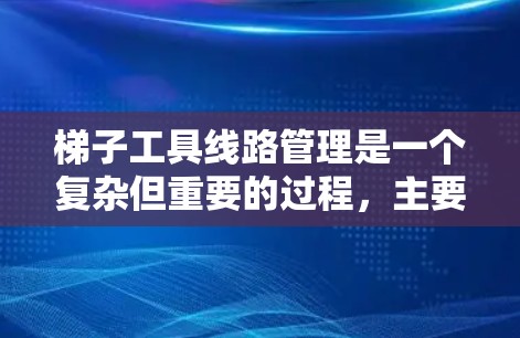 梯子工具线路管理是一个复杂但重要的过程,主要涉及对梯子工具的正确使用、合理连接和断开电路,以及确保电路的安全和可靠。以下是对这一过程的详细分步说明