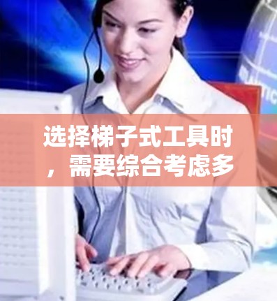 选择梯子式工具时，需要综合考虑多个因素以确保其性能和使用寿命。以下是详细的步骤指南