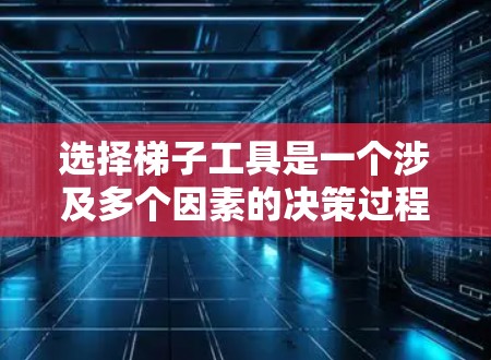 选择梯子工具是一个涉及多个因素的决策过程，以下是一个有条理的指南，帮助你做出最佳选择