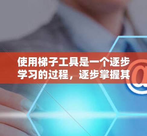 使用梯子工具是一个逐步学习的过程,逐步掌握其功能和配置至关重要。以下是详细的使用指南,帮助您高效使用梯子工具
