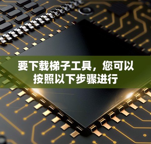 要下载梯子工具,您可以按照以下步骤进行