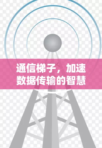 通信梯子,加速数据传输的智慧工具
