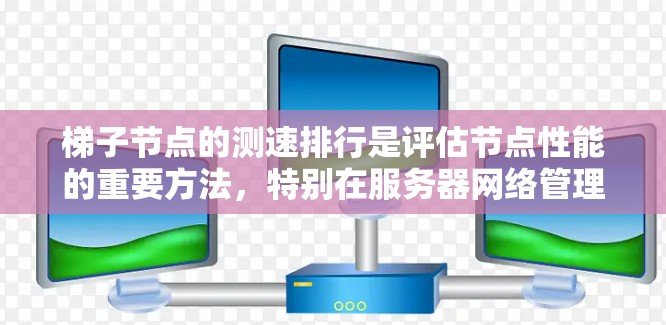 梯子节点的测速排行是评估节点性能的重要方法，特别在服务器网络管理中广泛应用。以下是对这一主题的详细总结