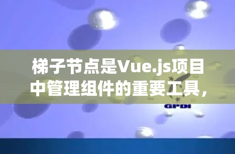 梯子节点是Vue.js项目中管理组件的重要工具,用于设置组件的访问权限、依赖关系和访问顺序。以下是关于梯子节点设置的详细说明