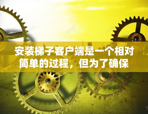 安装梯子客户端是一个相对简单的过程，但为了确保顺利运行，可能需要遵循以下步骤。梯子客户端通常会依赖一些外部依赖项，这些依赖项可能是在官方网站上提供的。以下是安装梯子客户端的步骤