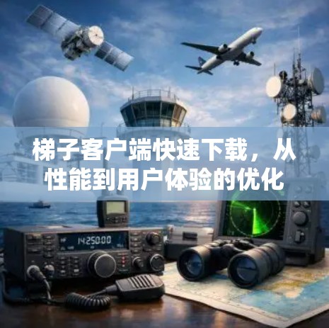 梯子客户端快速下载，从性能到用户体验的优化方案