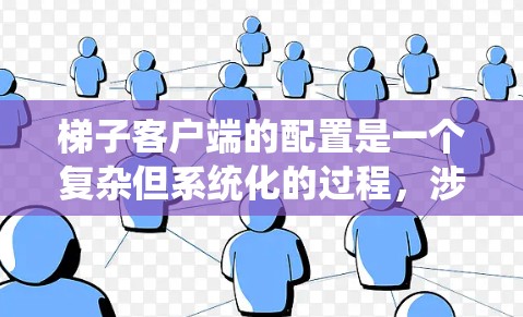 梯子客户端的配置是一个复杂但系统化的过程，涉及到多个配置项以管理梯子上的设备和控制面板。以下是详细的配置步骤和说明