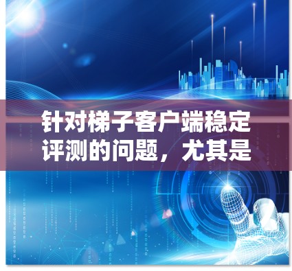 针对梯子客户端稳定评测的问题，尤其是无限延迟、响应速度慢和错误率高，可以按照以下步骤进行排查和优化