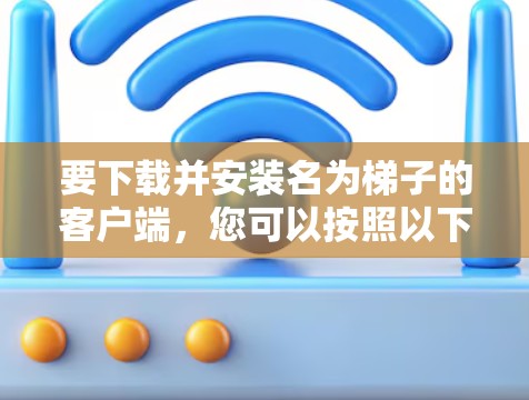 要下载并安装名为梯子的客户端，您可以按照以下步骤进行