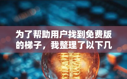 为了帮助用户找到免费版的梯子，我整理了以下几点信息