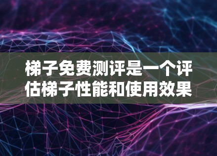 梯子免费测评是一个评估梯子性能和使用效果的工具，旨在帮助用户快速了解其功能和价值。以下是关于梯子免费测评的详细分析