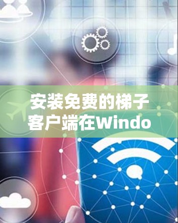 安装免费的梯子客户端在Windows上是一个相对简单的过程，具体步骤如下