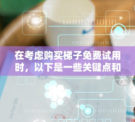 在考虑购买梯子免费试用时，以下是一些关键点和建议，帮助你做出明智的选择