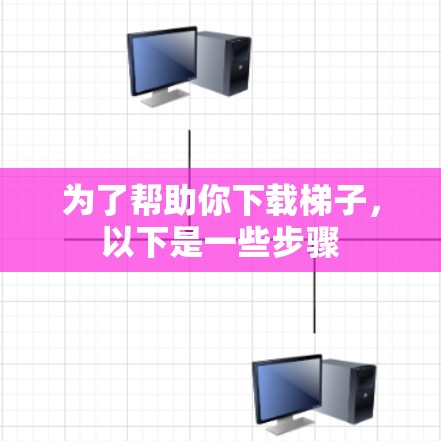 为了帮助你下载梯子，以下是一些步骤