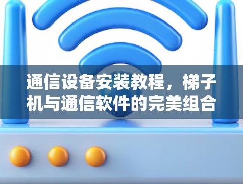 通信设备安装教程，梯子机与通信软件的完美组合