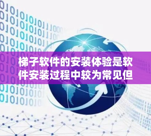 梯子软件的安装体验是软件安装过程中较为常见但需要仔细处理的一系列步骤。以下是一个系统性的总结