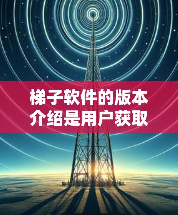 梯子软件的版本介绍是用户获取软件详细信息的重要工具。以下是对版本介绍的详细分析和总结