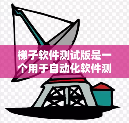 梯子软件测试版是一个用于自动化软件测试的系统，类似于梯子的概念，用来分解测试用例、单元测试、集成测试等。以下是对梯子软件测试版的详细学习内容