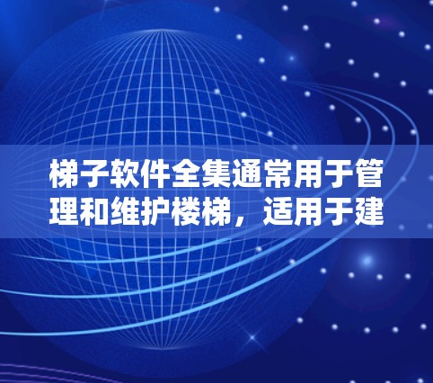 梯子软件全集通常用于管理和维护楼梯，适用于建筑、建筑工具有关领域。以下是一些常见的梯子管理软件及其特点