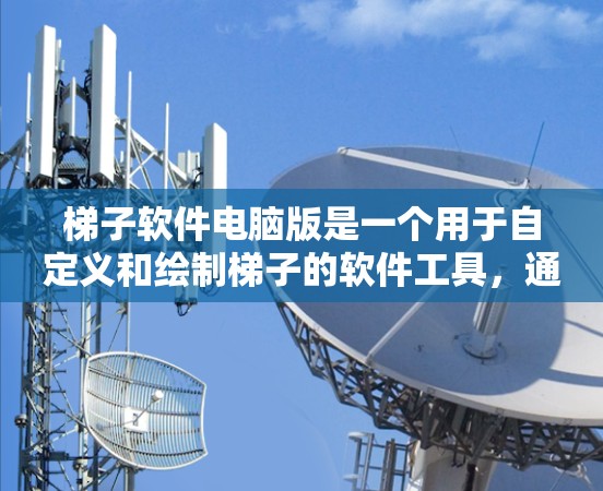 梯子软件电脑版是一个用于自定义和绘制梯子的软件工具，通常用于设计师和设计工作。以下是对梯子软件的详细分析和使用指南