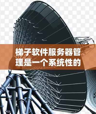 梯子软件服务器管理是一个系统性的过程，涉及多个功能模块，如配置管理、权限管理、监控和安全等。以下是逐步的指南，帮助您掌握梯子软件的管理技能