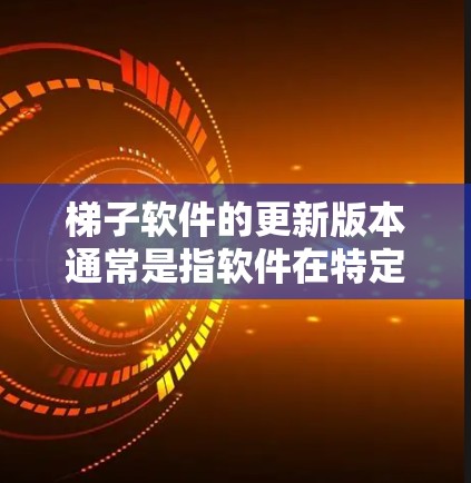 梯子软件的更新版本通常是指软件在特定版本号下的更新，这些版本号可能代表了功能的升级、性能的提升或对用户界面的优化。以下是一些关键点，帮助您更好地理解和使用梯子软件