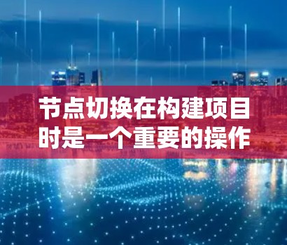 节点切换在构建项目时是一个重要的操作，主要涉及项目结构、路径和根目录的调整。以下是详细的总结