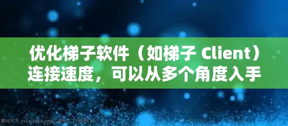 优化梯子软件（如梯子 Client）连接速度，可以从多个角度入手，包括网络环境、设备性能、设置优化和工具使用。以下是一些具体的步骤和方法，帮助你最佳地优化连接速度