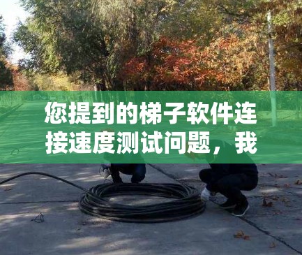 您提到的梯子软件连接速度测试问题，我明白了您可能在使用某些软件进行项目管理或文档处理时遇到了延迟或延迟过长的问题。为了帮助您解决问题，我需要了解以下几点