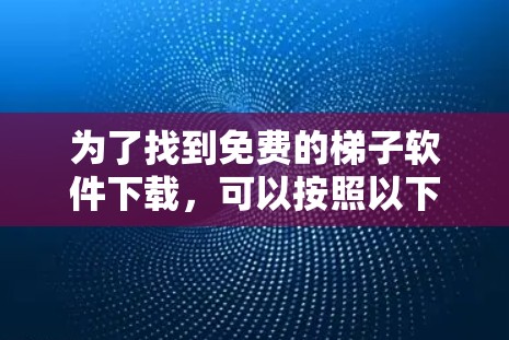为了找到免费的梯子软件下载，可以按照以下步骤操作