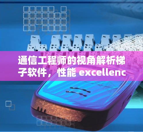 通信工程师的视角解析梯子软件，性能 excellence与用户体验的平衡