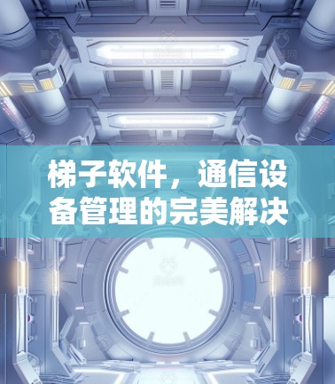 梯子软件，通信设备管理的完美解决方案