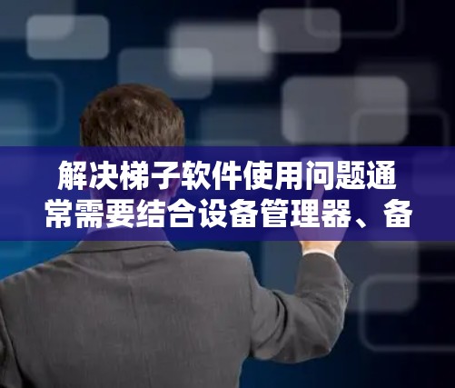 解决梯子软件使用问题通常需要结合设备管理器、备份功能和软件更新等多方面的能力。以下是一步步的解决方案