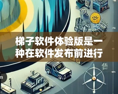 梯子软件体验版是一种在软件发布前进行的测试版本,旨在提供用户初步的体验和反馈,以便收集和优化用户需求。以下是对这一概念的详细说明