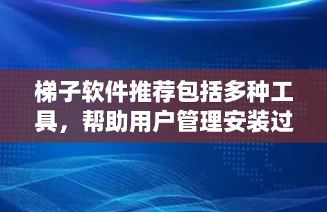 梯子软件推荐包括多种工具,帮助用户管理安装过程、更新系统以及查看系统的最新状态。以下是几个推荐的工具