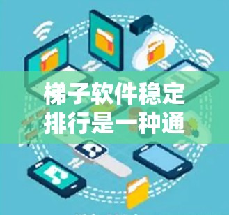 梯子软件稳定排行是一种通过测试和分析软件在特定场景下的表现来评估其稳定性和可靠性的方法。以下是对该领域的一些总结和总结