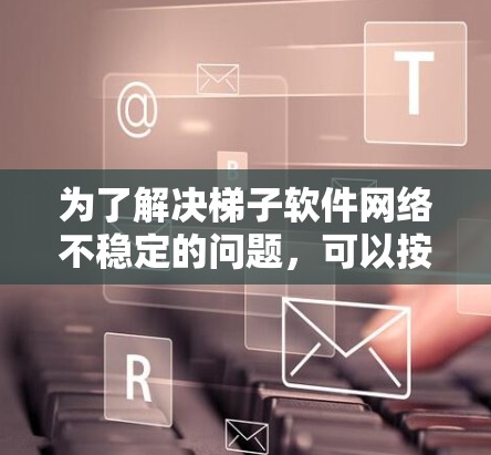 为了解决梯子软件网络不稳定的问题，可以按照以下步骤进行排查和解决