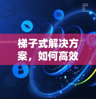 梯子式解决方案，如何高效解决软件问题