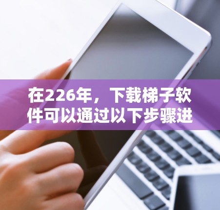 在226年,下载梯子软件可以通过以下步骤进行